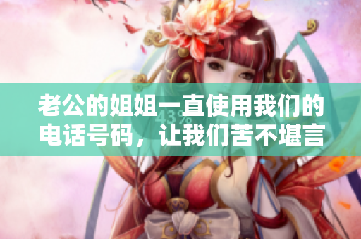 老公的姐姐一直使用我們的電話號(hào)碼，讓我們苦不堪言