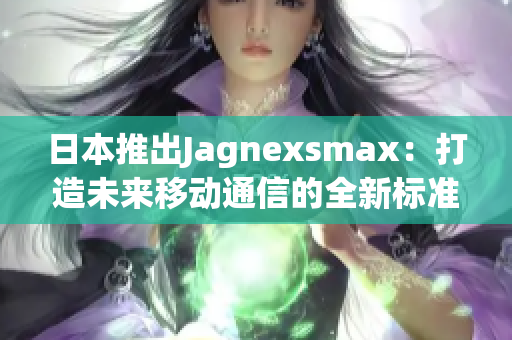 日本推出Jagnexsmax：打造未來移動通信的全新標(biāo)準(zhǔn)