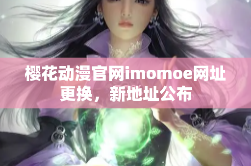 櫻花動漫官網(wǎng)imomoe網(wǎng)址更換，新地址公布