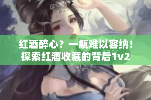 紅酒醉心？一瓶難以容納！探索紅酒收藏的背后1v2
