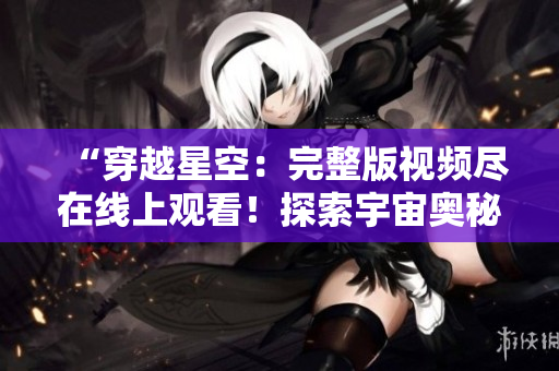 “穿越星空：完整版視頻盡在線上觀看！探索宇宙奧秘，盡收眼底！”