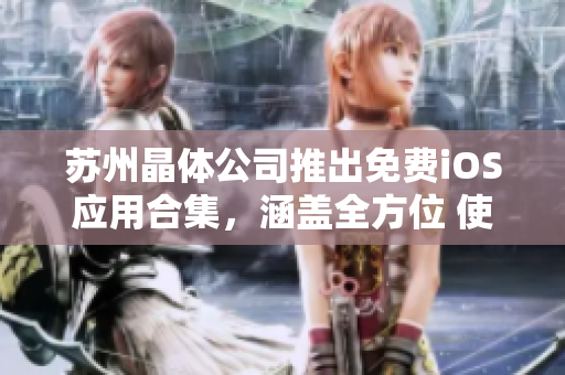 蘇州晶體公司推出免費(fèi)iOS應(yīng)用合集，涵蓋全方位 使用指南