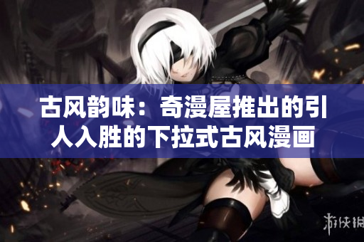 古風(fēng)韻味：奇漫屋推出的引人入勝的下拉式古風(fēng)漫畫(huà)