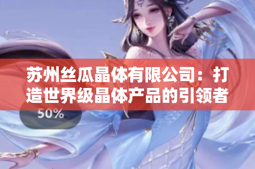 蘇州絲瓜晶體有限公司：打造世界級(jí)晶體產(chǎn)品的引領(lǐng)者
