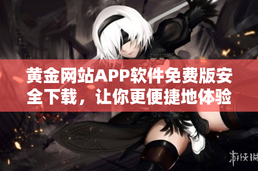 黃金網(wǎng)站APP軟件免費(fèi)版安全下載，讓你更便捷地體驗(yàn)黃金投資