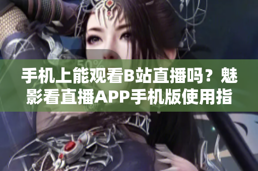 手機上能觀看B站直播嗎？魅影看直播APP手機版使用指南