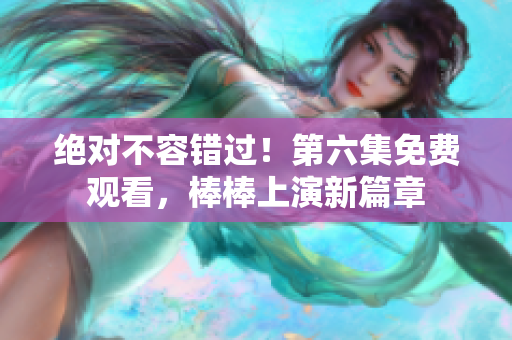 絕對不容錯過！第六集免費觀看，棒棒上演新篇章