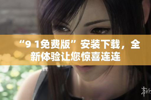 “9 1免費(fèi)版”安裝下載，全新體驗(yàn)讓您驚喜連連