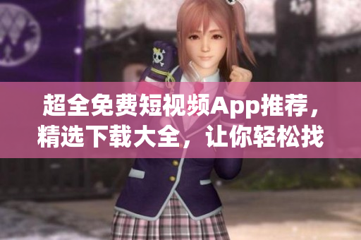 超全免費短視頻App推薦，精選下載大全，讓你輕松找到你喜歡的視頻應(yīng)用