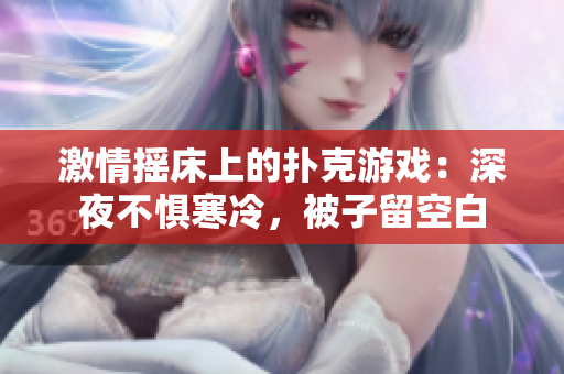 激情搖床上的撲克游戲：深夜不懼寒冷，被子留空白