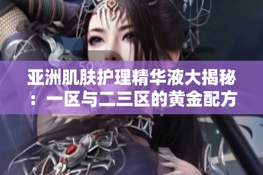 亞洲肌膚護理精華液大揭秘：一區(qū)與二三區(qū)的黃金配方