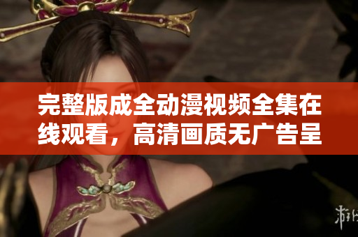 完整版成全動漫視頻全集在線觀看，高清畫質(zhì)無廣告呈現(xiàn)