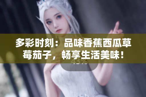 多彩時(shí)刻：品味香蕉西瓜草莓茄子，暢享生活美味！
