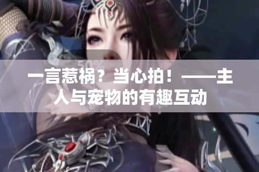 一言惹禍？當(dāng)心拍！——主人與寵物的有趣互動(dòng)
