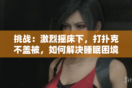 挑戰(zhàn)：激烈搖床下，打撲克不蓋被，如何解決睡眠困境？