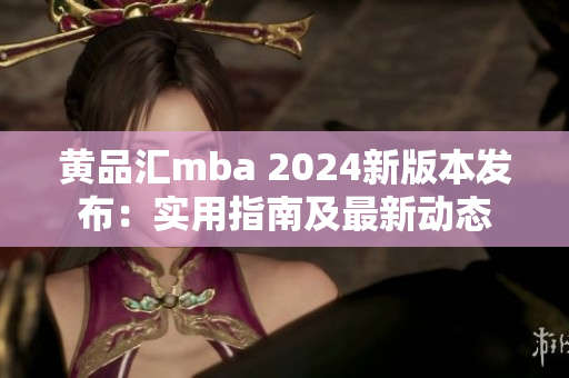 黃品匯mba 2024新版本發(fā)布：實(shí)用指南及最新動態(tài)