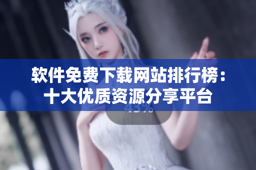 軟件免費(fèi)下載網(wǎng)站排行榜：十大優(yōu)質(zhì)資源分享平臺(tái)