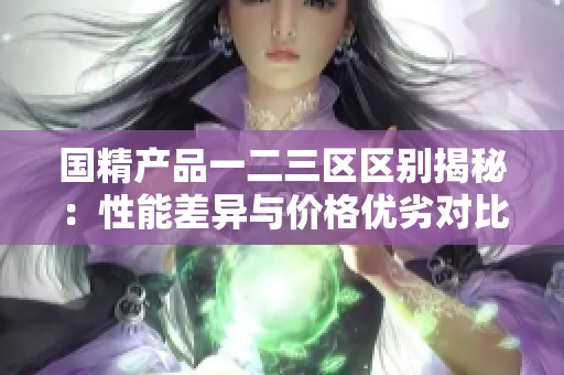 國精產(chǎn)品一二三區(qū)區(qū)別揭秘：性能差異與價(jià)格優(yōu)劣對比