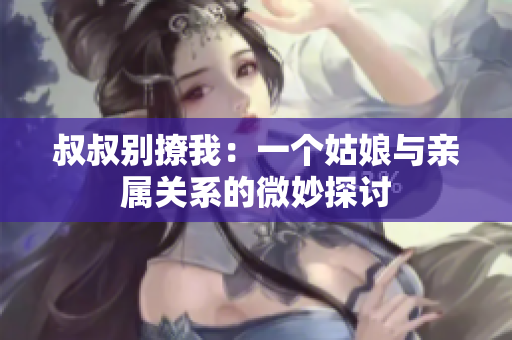 叔叔別撩我：一個姑娘與親屬關(guān)系的微妙探討