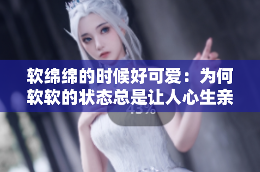 軟綿綿的時(shí)候好可愛：為何軟軟的狀態(tài)總是讓人心生親近