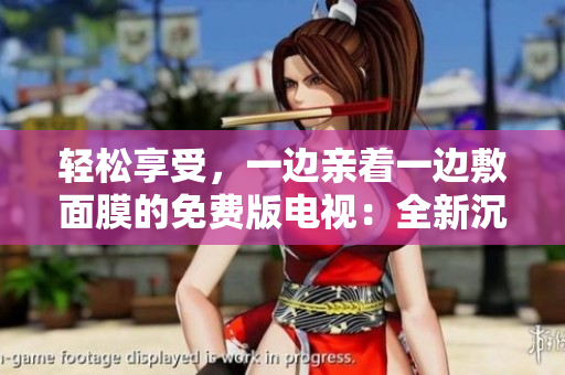 輕松享受，一邊親著一邊敷面膜的免費(fèi)版電視：全新沉浸式美容體驗！