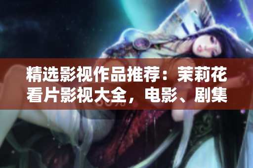 精選影視作品推薦：茉莉花看片影視大全，電影、劇集應(yīng)有盡有