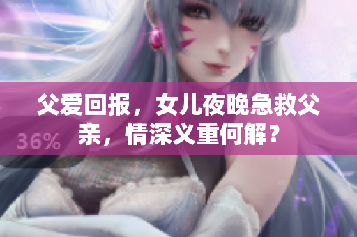 父愛回報(bào)，女兒夜晚急救父親，情深義重何解？
