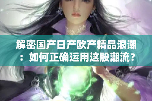 解密國產(chǎn)日產(chǎn)歐產(chǎn)精品浪潮：如何正確運(yùn)用這股潮流？