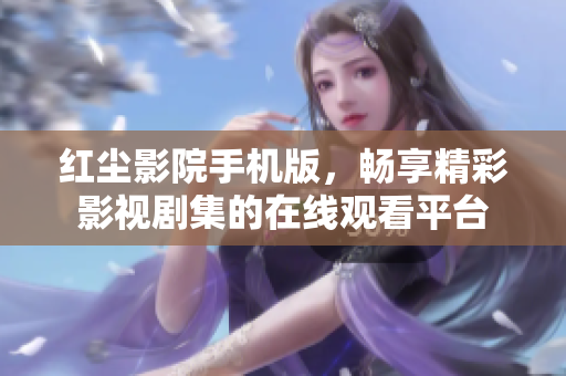 紅塵影院手機(jī)版，暢享精彩影視劇集的在線觀看平臺(tái)