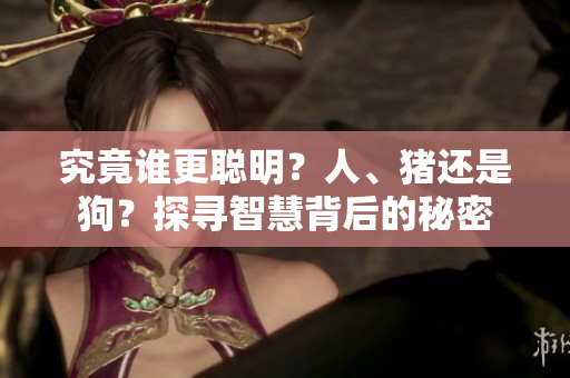 究竟誰(shuí)更聰明？人、豬還是狗？探尋智慧背后的秘密