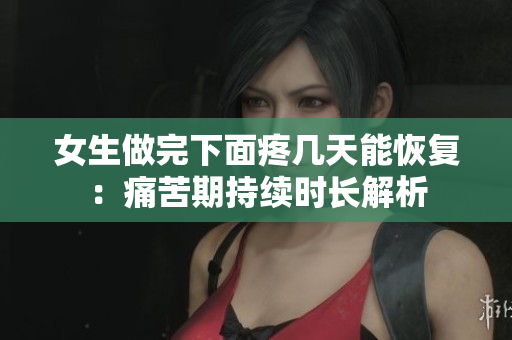 女生做完下面疼幾天能恢復(fù)：痛苦期持續(xù)時(shí)長解析