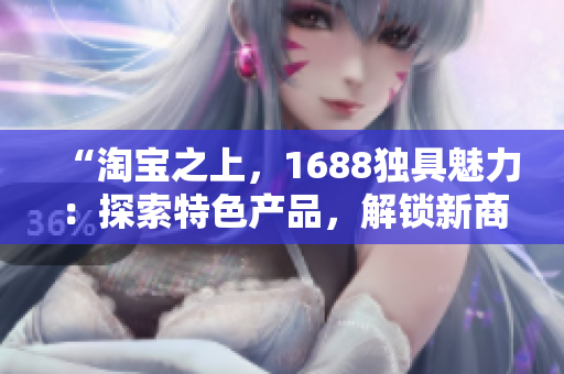 “淘寶之上，1688獨具魅力：探索特色產(chǎn)品，解鎖新商機！”