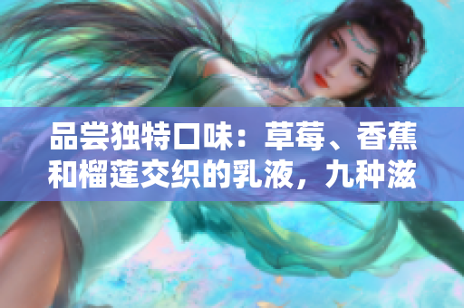 品嘗獨(dú)特口味：草莓、香蕉和榴蓮交織的乳液，九種滋味締造舌尖盛宴
