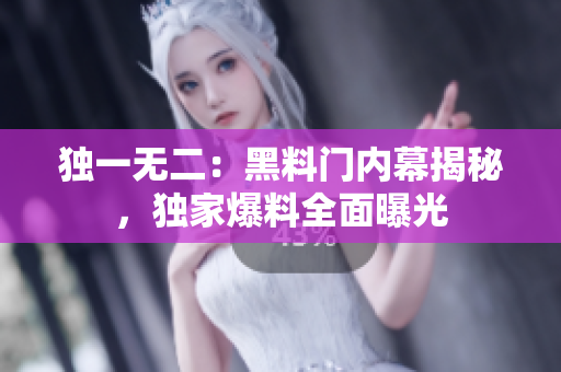 獨一無二：黑料門內(nèi)幕揭秘，獨家爆料全面曝光