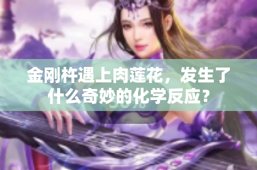 金剛杵遇上肉蓮花，發(fā)生了什么奇妙的化學(xué)反應(yīng)？