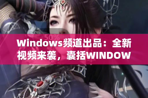 Windows頻道出品：全新視頻來襲，囊括WINDOWS系統(tǒng)小技巧