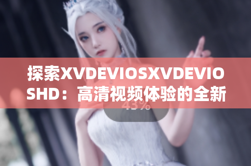 探索XVDEVIOSXVDEVIOSHD：高清視頻體驗(yàn)的全新世界