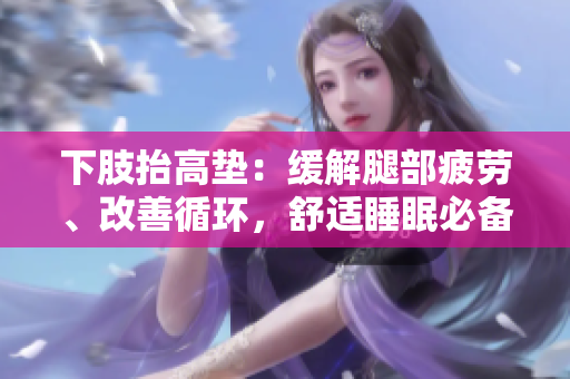 下肢抬高墊：緩解腿部疲勞、改善循環(huán)，舒適睡眠必備。