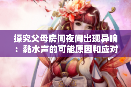 探究父母房間夜間出現(xiàn)異響：黏水聲的可能原因和應(yīng)對(duì)方法