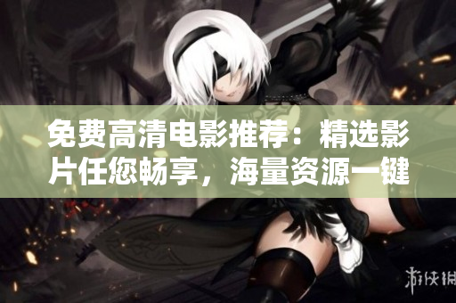 免費高清電影推薦：精選影片任您暢享，海量資源一鍵觀看
