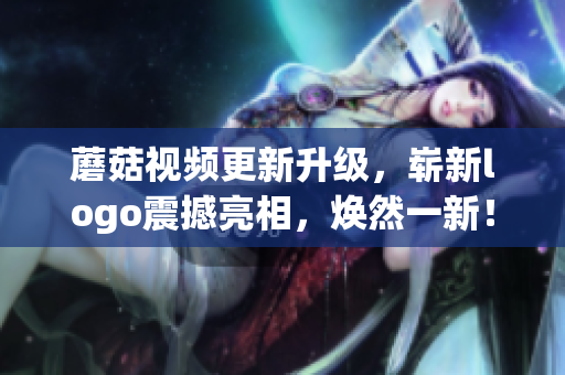 蘑菇視頻更新升級，嶄新logo震撼亮相，煥然一新！