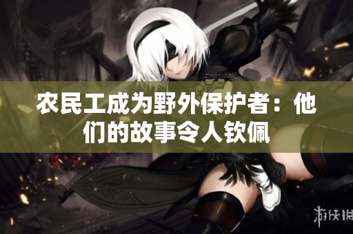 農(nóng)民工成為野外保護者：他們的故事令人欽佩