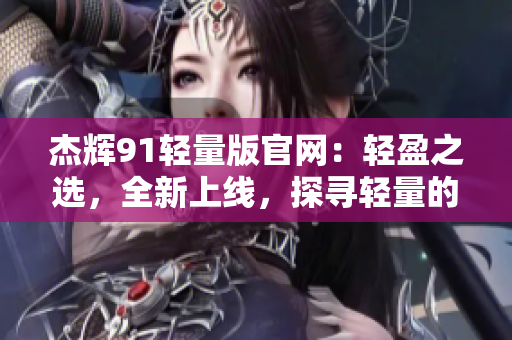 杰輝91輕量版官網(wǎng)：輕盈之選，全新上線，探尋輕量的美好世界