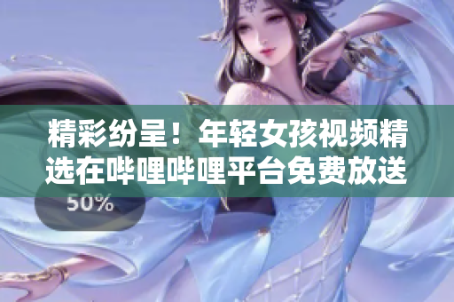 精彩紛呈！年輕女孩視頻精選在嗶哩嗶哩平臺免費放送，盡情暢享！