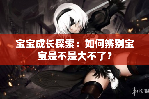 寶寶成長(zhǎng)探索：如何辨別寶寶是不是大不了？
