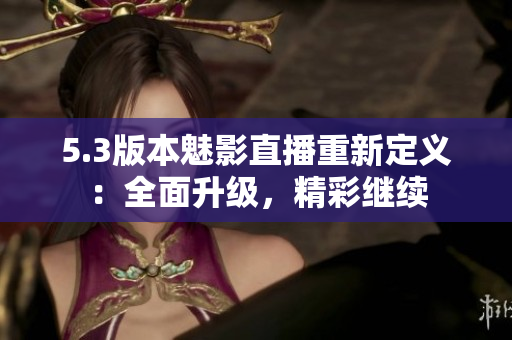 5.3版本魅影直播重新定義：全面升級，精彩繼續(xù)