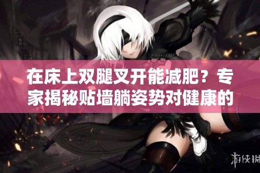 在床上雙腿叉開能減肥？專家揭秘貼墻躺姿勢對健康的影響