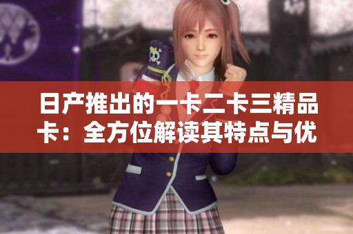 日產(chǎn)推出的一卡二卡三精品卡：全方位解讀其特點與優(yōu)勢