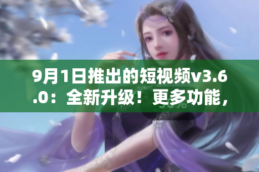 9月1日推出的短視頻v3.6.0：全新升級！更多功能，更流暢體驗