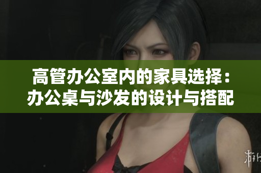 高管辦公室內(nèi)的家具選擇：辦公桌與沙發(fā)的設計與搭配